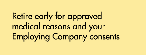 Retire early for approved medical reasons and your Employing Company consents