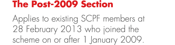 The Post 2009 Section Applies to existing SCPF members at 28 February 2013 who joined the scheme on or after 1 Januar...