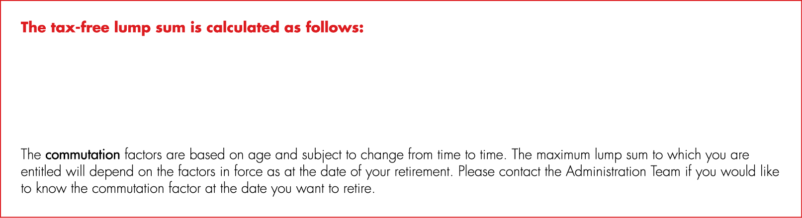 The tax free lump sum is calculated as follows: The commutation factors are based on age and subject to change from t...