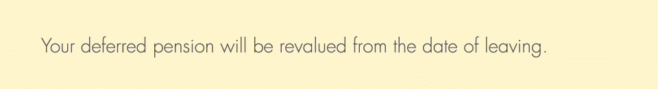 Your deferred pension will be revalued from the date of leaving. 
