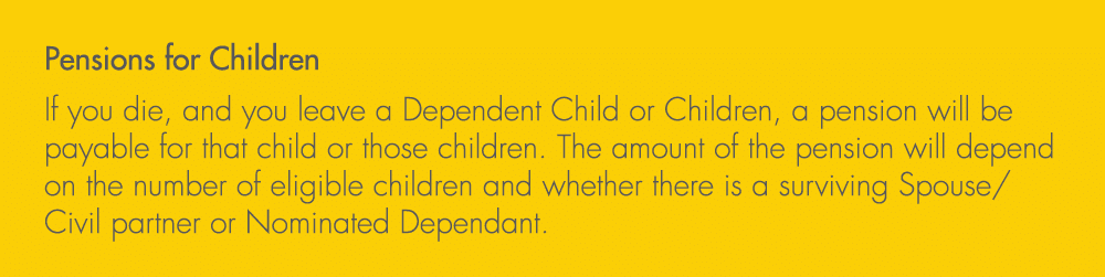 Pensions for Children If you die, and you leave a Dependent Child or Children, a pension will be payable for that chi...