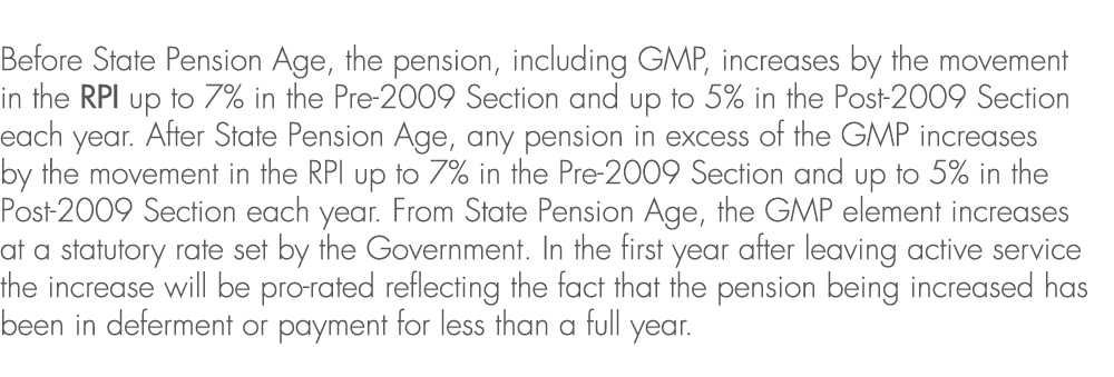 Before State Pension Age, the pension, including GMP, increases by the movement in the RPI up to 7% in the Pre 2009 S...