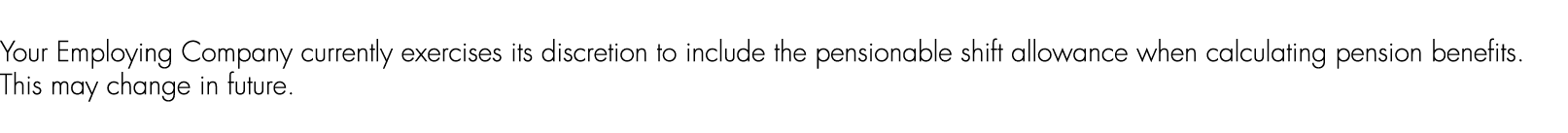 Your Employing Company currently exercises its discretion to include the pensionable shift allowance when calculating...