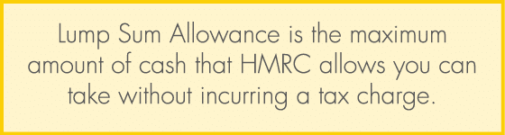 Lump Sum Allowance is the maximum amount of cash that HMRC allows you can take without incurring a tax charge.