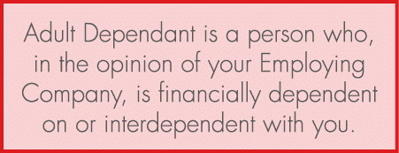 Adult Dependant is a person who, in the opinion of your Employing Company, is financially dependent on or interdepend...